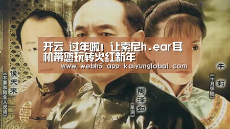 开云_过年啦！让索尼h.ear耳机带您玩转火红新年(图1)